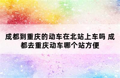 成都到重庆的动车在北站上车吗 成都去重庆动车哪个站方便